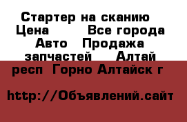 Стартер на сканию › Цена ­ 25 - Все города Авто » Продажа запчастей   . Алтай респ.,Горно-Алтайск г.